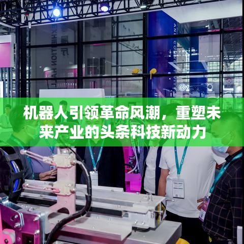 机器人引领革命风潮,重塑未来产业的头条科技新动力