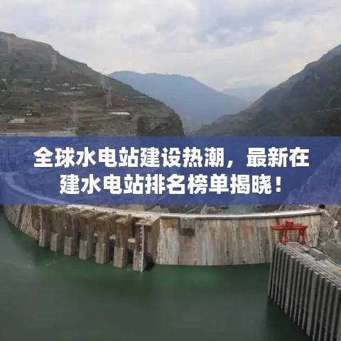 全球水电站建设热潮，最新在建水电站排名榜单揭晓！