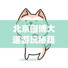 北京园博大道游玩秘籍,一站式攻略,让你畅游无阻!