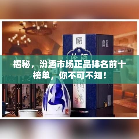 揭秘，汾酒市场正品排名前十榜单，你不可不知！