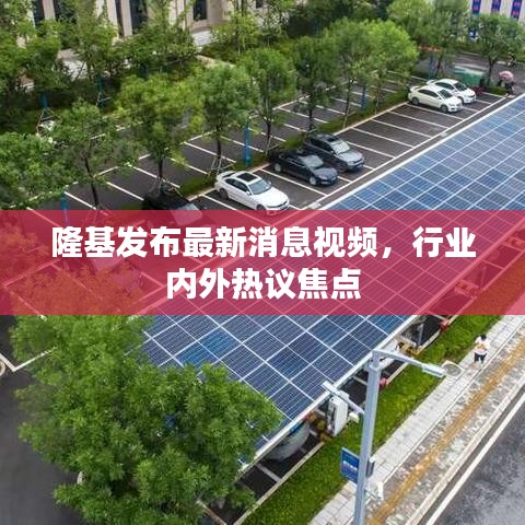 隆基发布最新消息视频,行业内外热议焦点