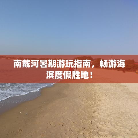 南戴河暑期游玩指南,畅游海滨度假胜地!