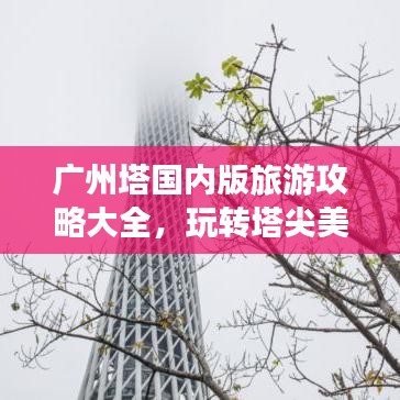 广州塔国内版旅游攻略大全,玩转塔尖美景!