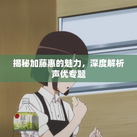 揭秘加藤惠的魅力，深度解析声优专题