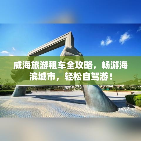 威海旅游租车全攻略，畅游海滨城市，轻松自驾游！