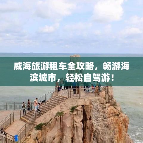 威海旅游租车全攻略,畅游海滨城市,轻松自驾游!
