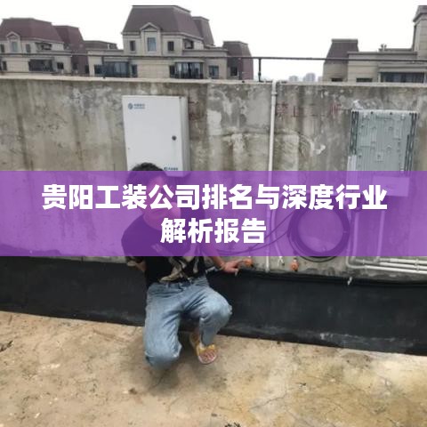 贵阳工装公司排名与深度行业解析报告