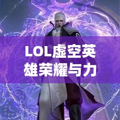 LOL虚空英雄荣耀与力量排行榜，揭秘英雄实力之巅！