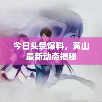 今日头条爆料,黄山最新动态揭秘