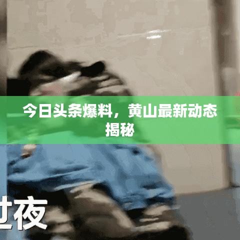 今日头条爆料,黄山最新动态揭秘