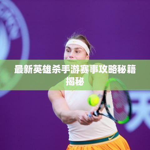 最新英雄杀手游赛事攻略秘籍揭秘