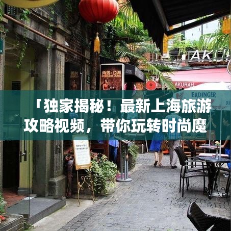 「独家揭秘！最新上海旅游攻略视频，带你玩转时尚魔都！」