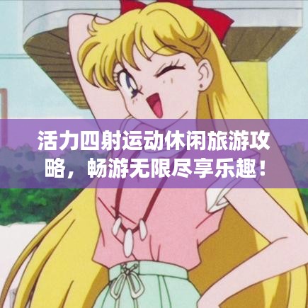 活力四射运动休闲旅游攻略,畅游无限尽享乐趣!