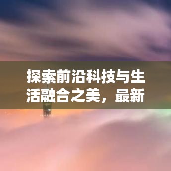 探索前沿科技与生活融合之美,最新话题文案汇总