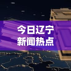 今日辽宁新闻热点速递,最新视频报道抢先看