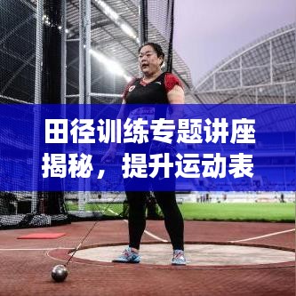 田径训练专题讲座揭秘，提升运动表现的秘诀与关键要素