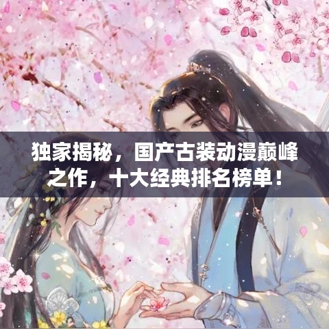 独家揭秘，国产古装动漫巅峰之作，十大经典排名榜单！