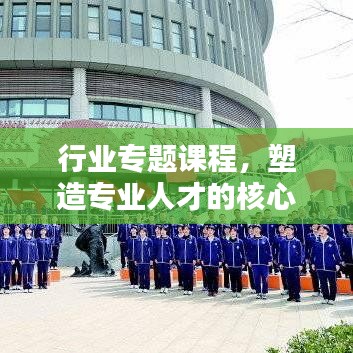行业专题课程，塑造专业人才的核心路径