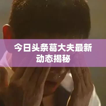 今日头条葛大夫最新动态揭秘