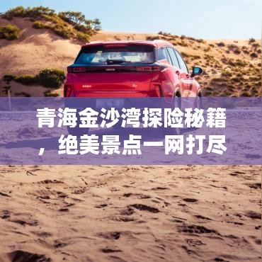 青海金沙湾探险秘籍,绝美景点一网打尽!