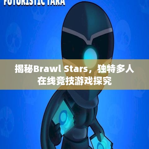 揭秘Brawl Stars,独特多人在线竞技游戏探究