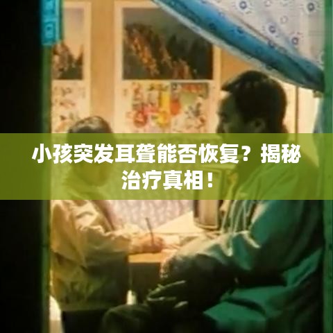 小孩突发耳聋能否恢复?揭秘治疗真相!