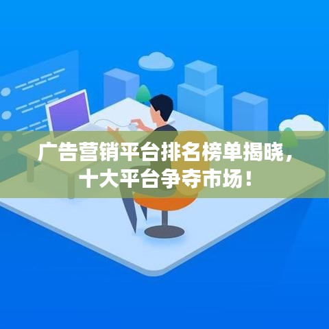 广告营销平台排名榜单揭晓，十大平台争夺市场！