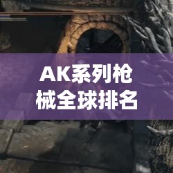 AK系列枪械全球排名揭秘，为何它们备受瞩目？