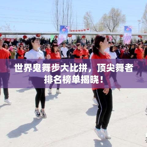 世界鬼舞步大比拼,顶尖舞者排名榜单揭晓!