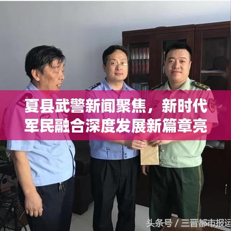 夏县武警新闻聚焦,新时代军民融合深度发展新篇章亮相