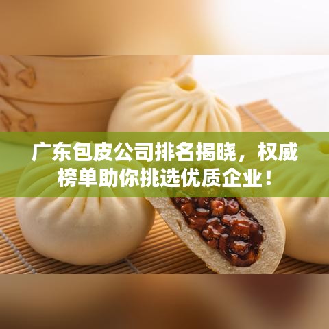 广东包皮公司排名揭晓，权威榜单助你挑选优质企业！