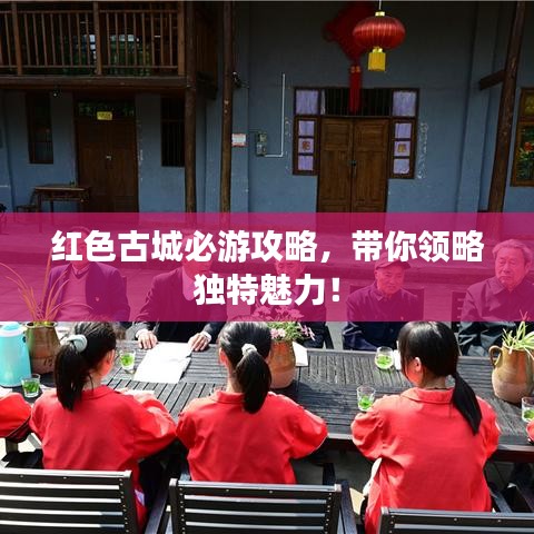 红色古城必游攻略，带你领略独特魅力！