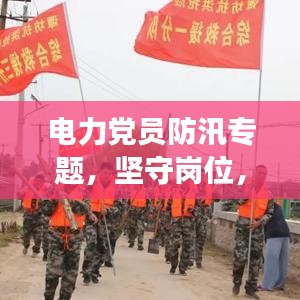 电力党员防汛专题，坚守岗位，筑牢防汛长城，守护家园安全！