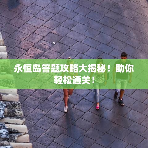 永恒岛答题攻略大揭秘！助你轻松通关！