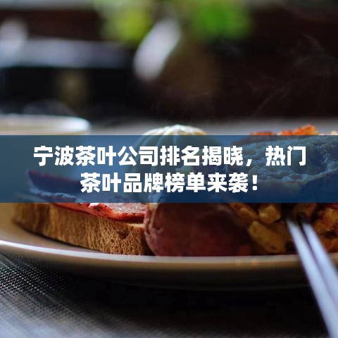 宁波茶叶公司排名揭晓,热门茶叶品牌榜单来袭!