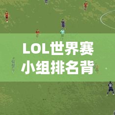 LOL世界赛小组排名背后的故事揭秘