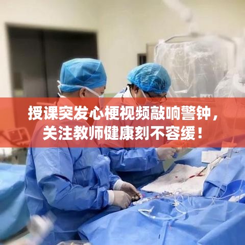 授课突发心梗视频敲响警钟,关注教师健康刻不容缓!