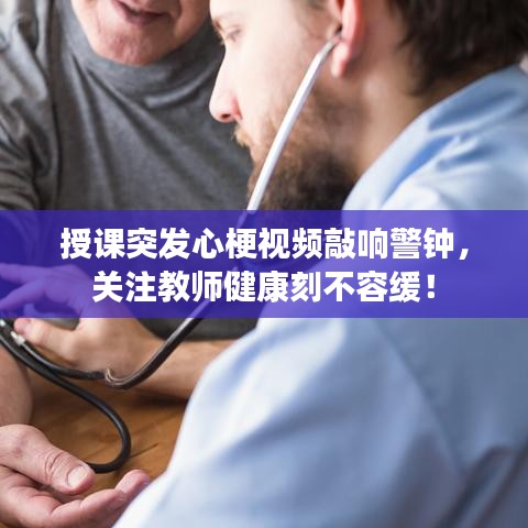 授课突发心梗视频敲响警钟,关注教师健康刻不容缓!