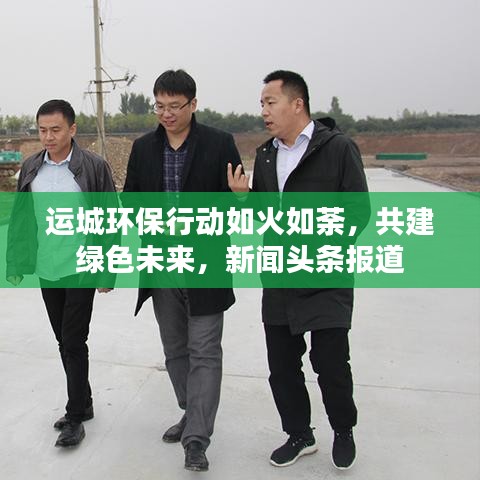 运城环保行动如火如荼,共建绿色未来,新闻头条报道