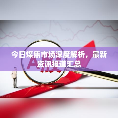 今日煤焦市场深度解析，最新资讯报道汇总