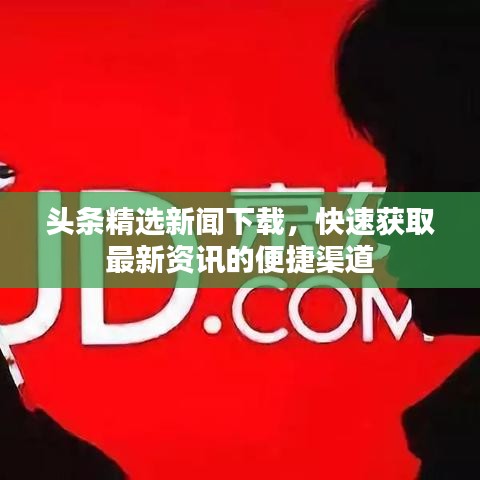 头条精选新闻下载,快速获取最新资讯的便捷渠道
