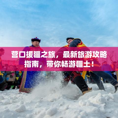 营口援疆之旅，最新旅游攻略指南，带你畅游疆土！