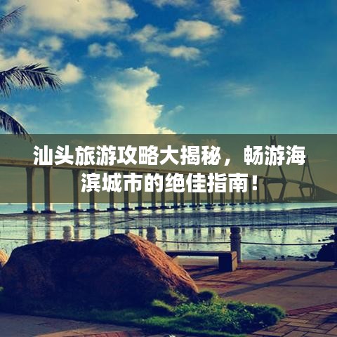 汕头旅游攻略大揭秘，畅游海滨城市的绝佳指南！