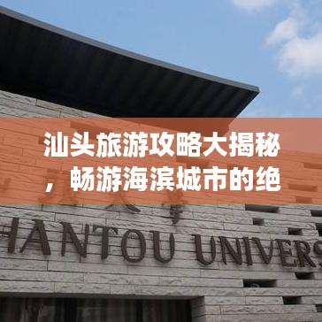汕头旅游攻略大揭秘,畅游海滨城市的绝佳指南!