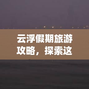 云浮假期旅游攻略，探索这座美丽城市的完美假期体验