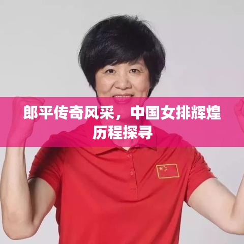 郎平传奇风采,中国女排辉煌历程探寻