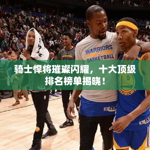 骑士悍将璀璨闪耀，十大顶级排名榜单揭晓！