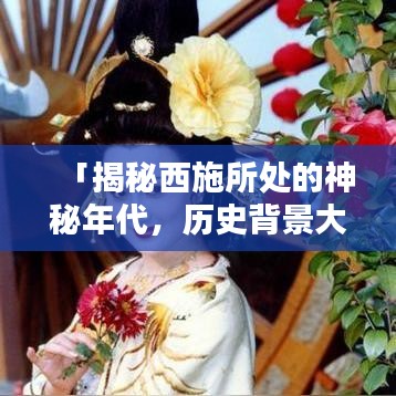 「揭秘西施所处的神秘年代,历史背景大解析」