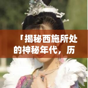 「揭秘西施所处的神秘年代,历史背景大解析」