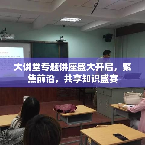 大讲堂专题讲座盛大开启,聚焦前沿,共享知识盛宴
